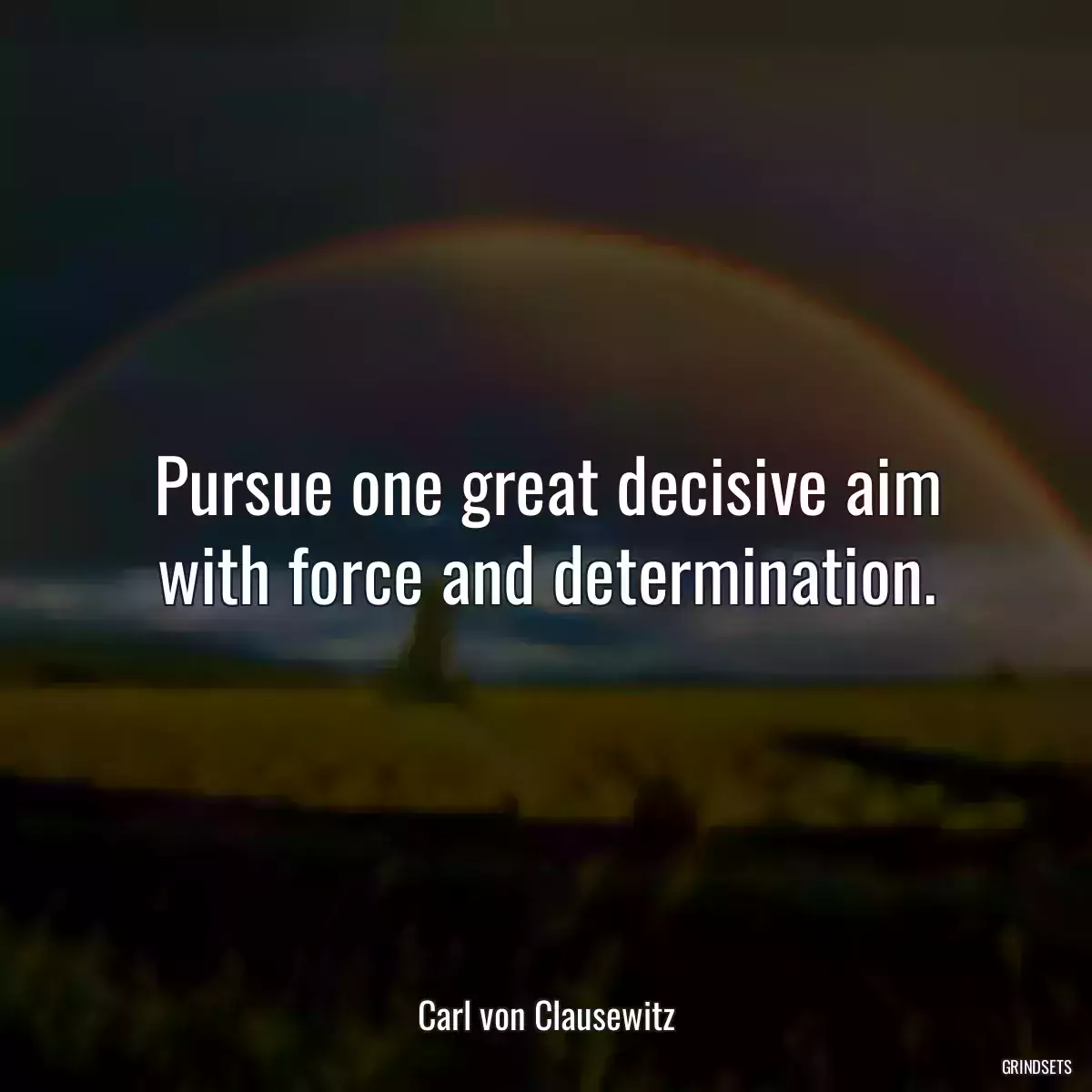 Pursue one great decisive aim with force and determination.