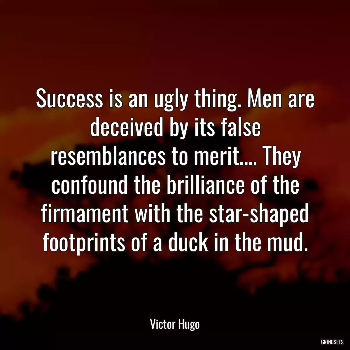 Success is an ugly thing. Men are deceived by its false resemblances to merit.... They confound the brilliance of the firmament with the star-shaped footprints of a duck in the mud.