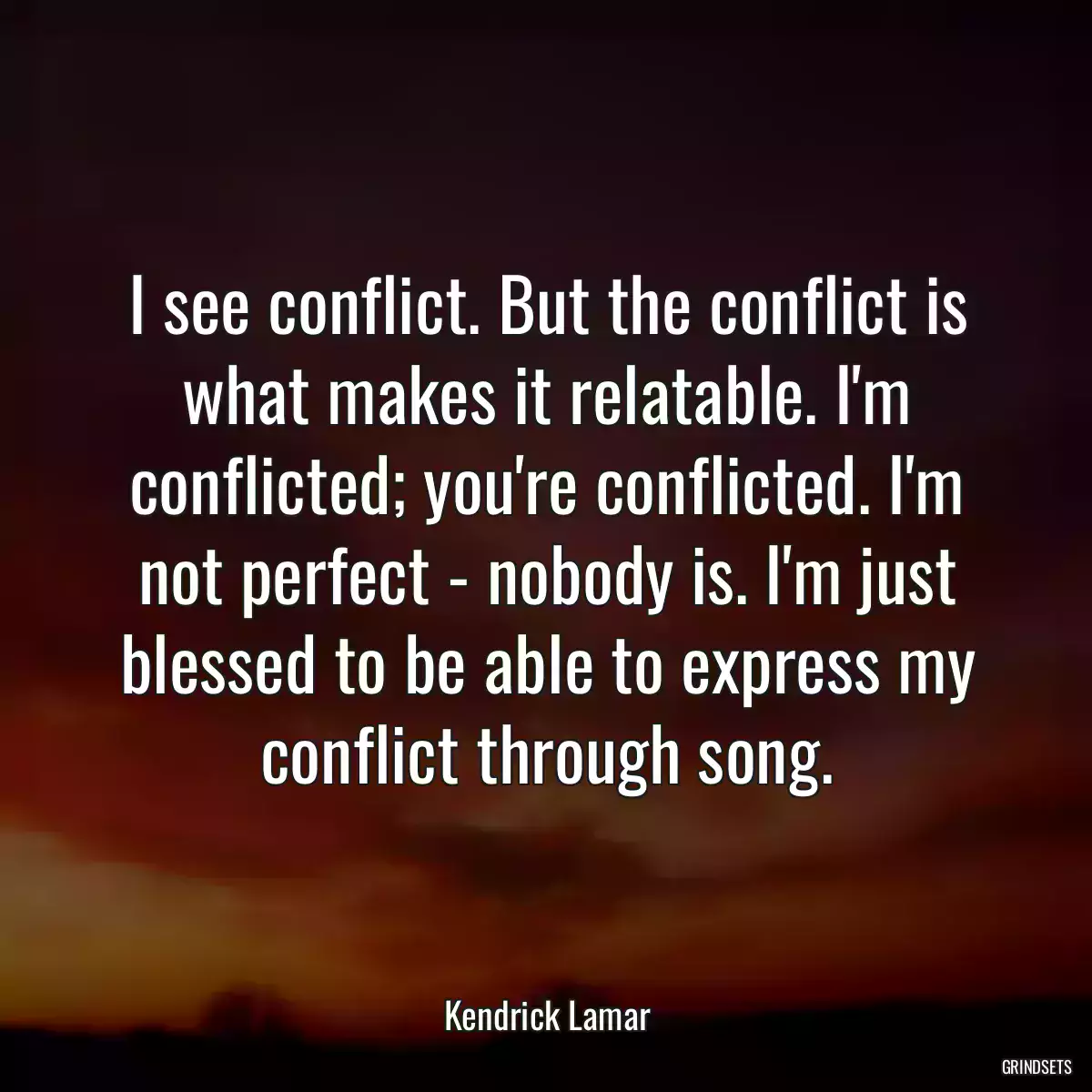 I see conflict. But the conflict is what makes it relatable. I\'m conflicted; you\'re conflicted. I\'m not perfect - nobody is. I\'m just blessed to be able to express my conflict through song.