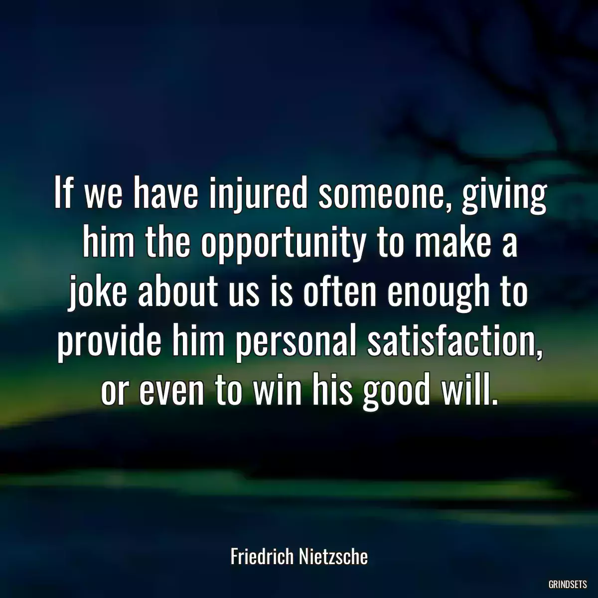 If we have injured someone, giving him the opportunity to make a joke about us is often enough to provide him personal satisfaction, or even to win his good will.