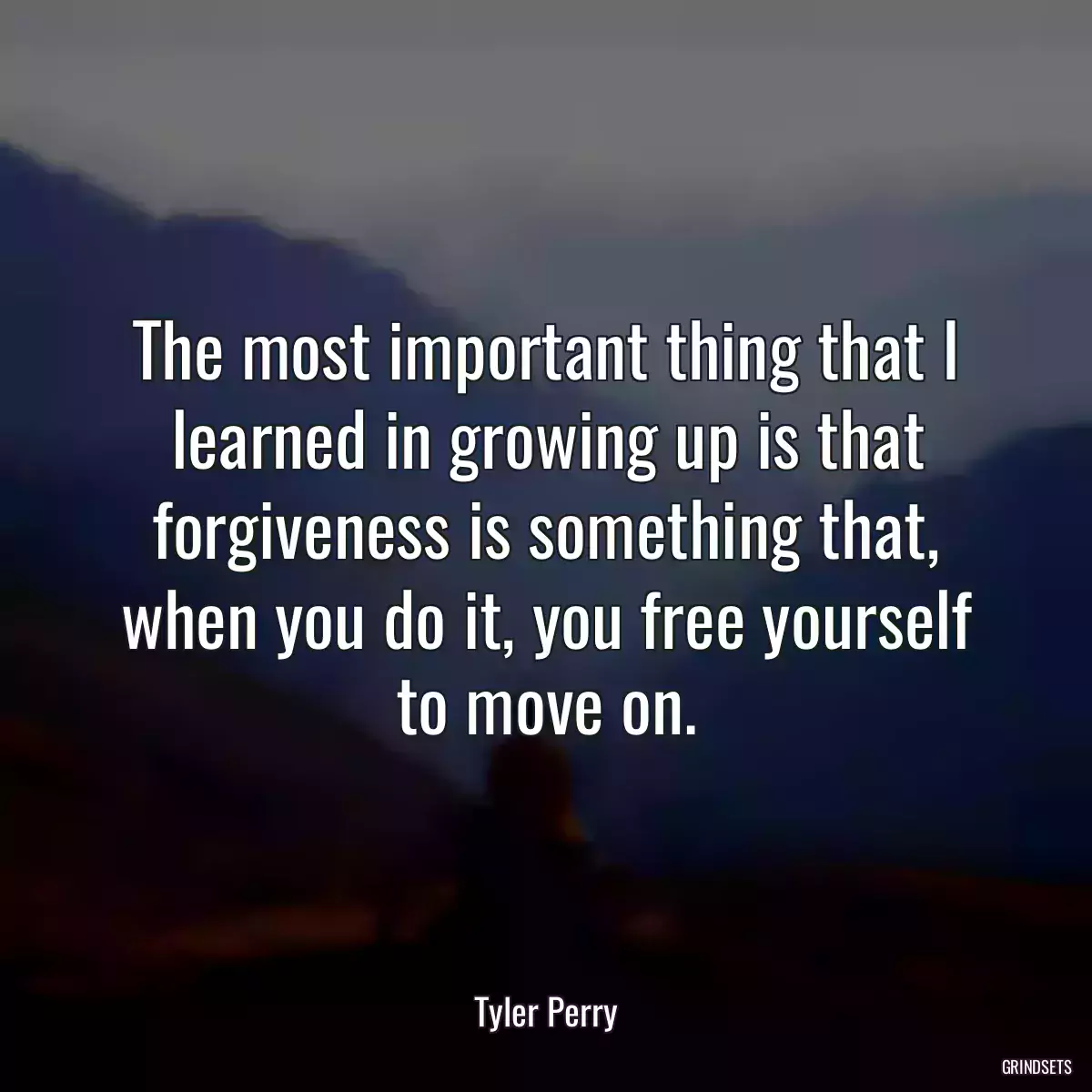 The most important thing that I learned in growing up is that forgiveness is something that, when you do it, you free yourself to move on.