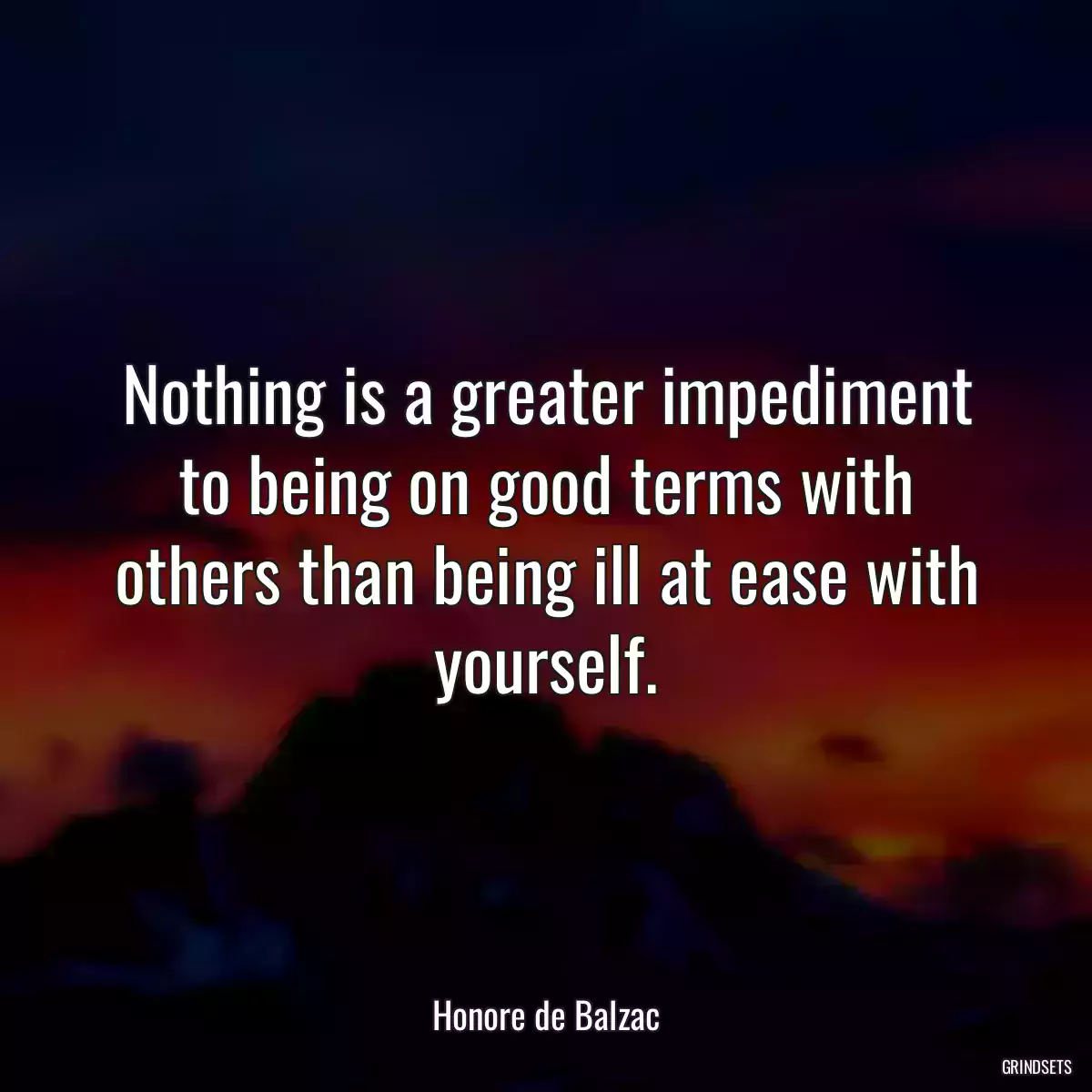 Nothing is a greater impediment to being on good terms with others than being ill at ease with yourself.