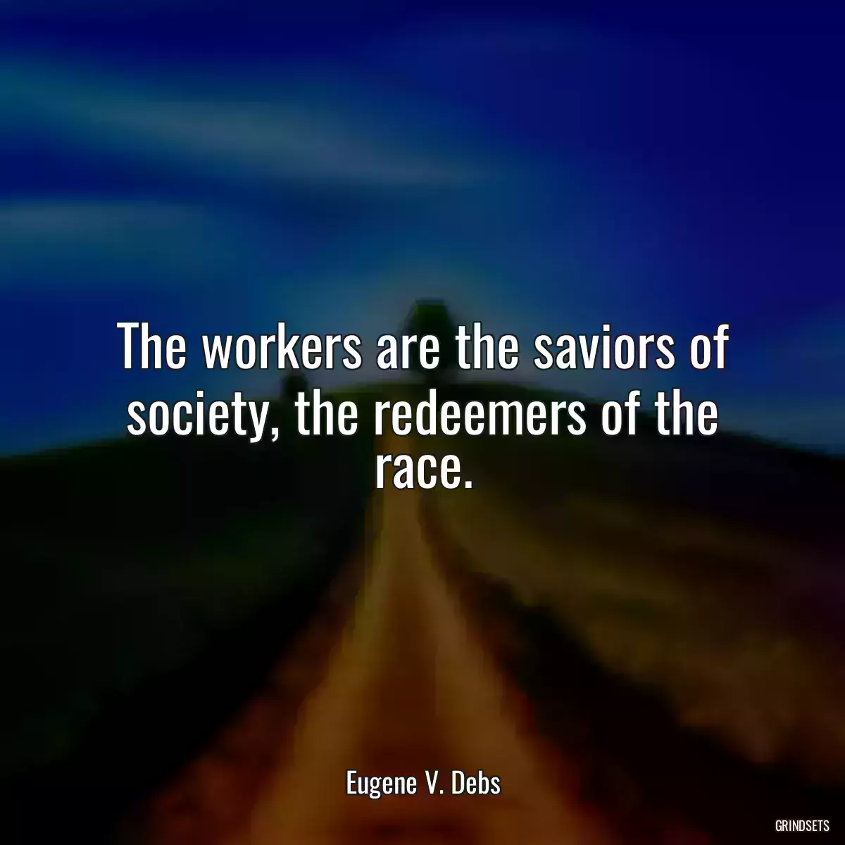 The workers are the saviors of society, the redeemers of the race.