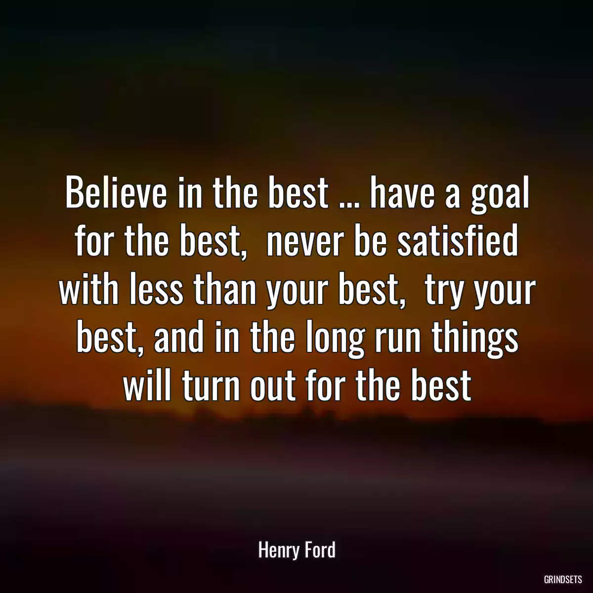 Believe in the best ... have a goal for the best,  never be satisfied with less than your best,  try your best, and in the long run things will turn out for the best