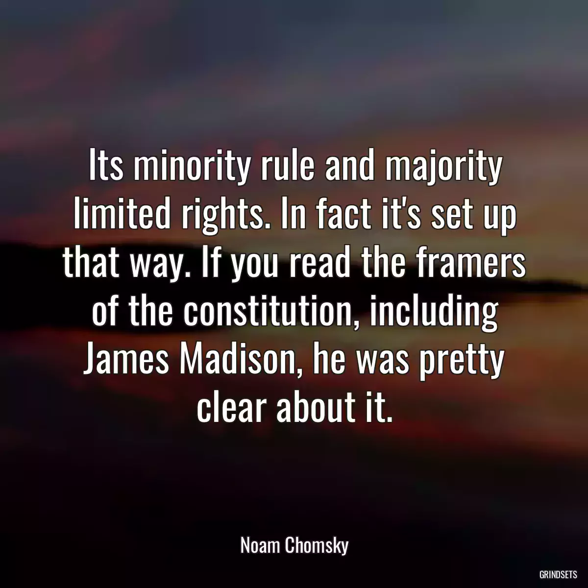 Its minority rule and majority limited rights. In fact it\'s set up that way. If you read the framers of the constitution, including James Madison, he was pretty clear about it.