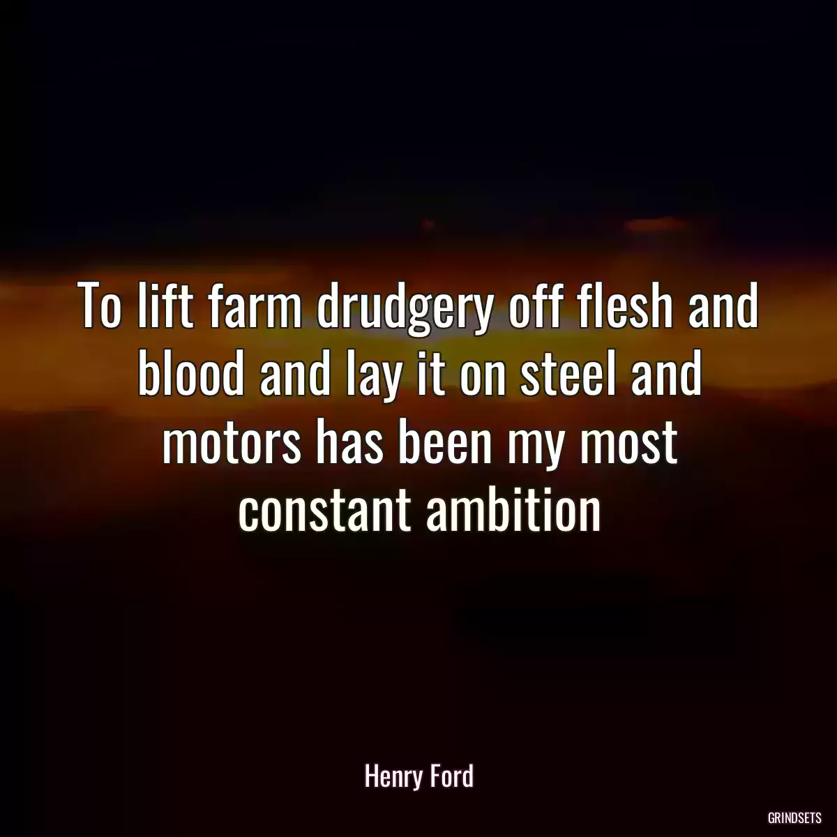 To lift farm drudgery off flesh and blood and lay it on steel and motors has been my most constant ambition