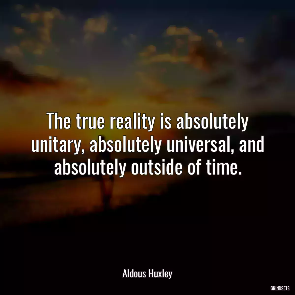 The true reality is absolutely unitary, absolutely universal, and absolutely outside of time.
