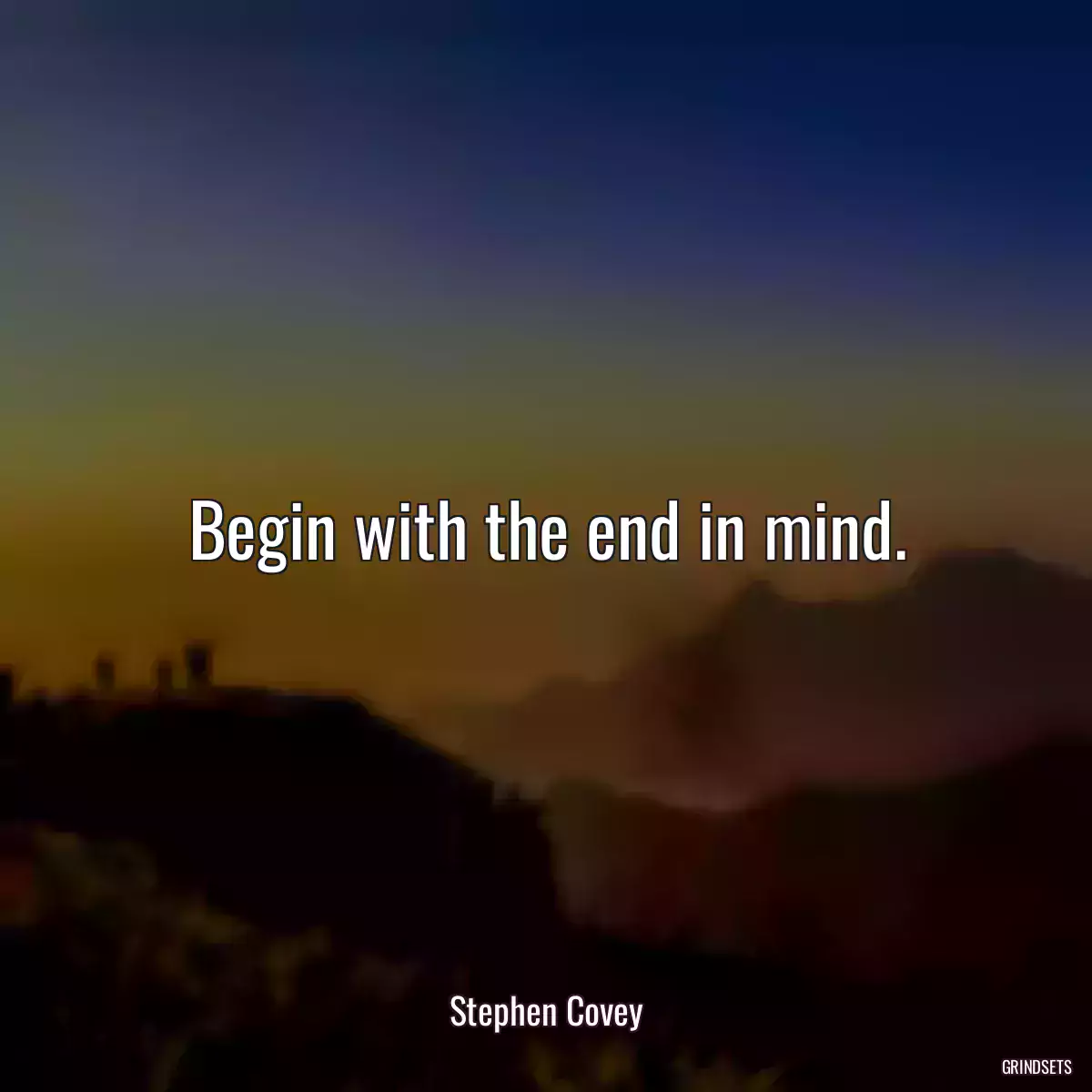 Begin with the end in mind.