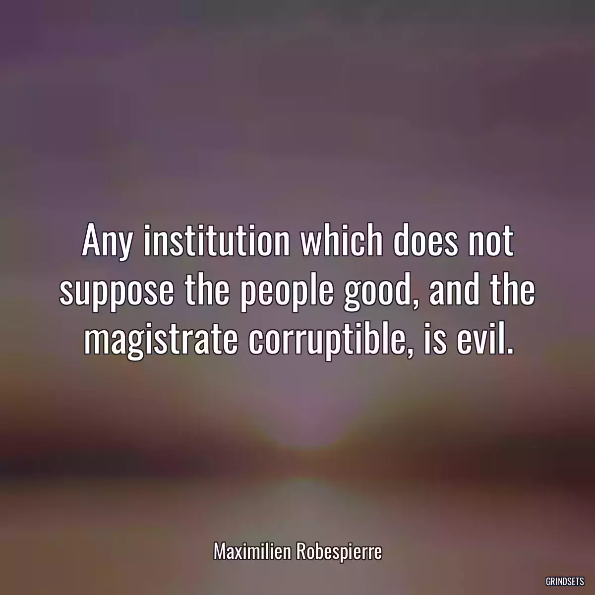 Any institution which does not suppose the people good, and the magistrate corruptible, is evil.