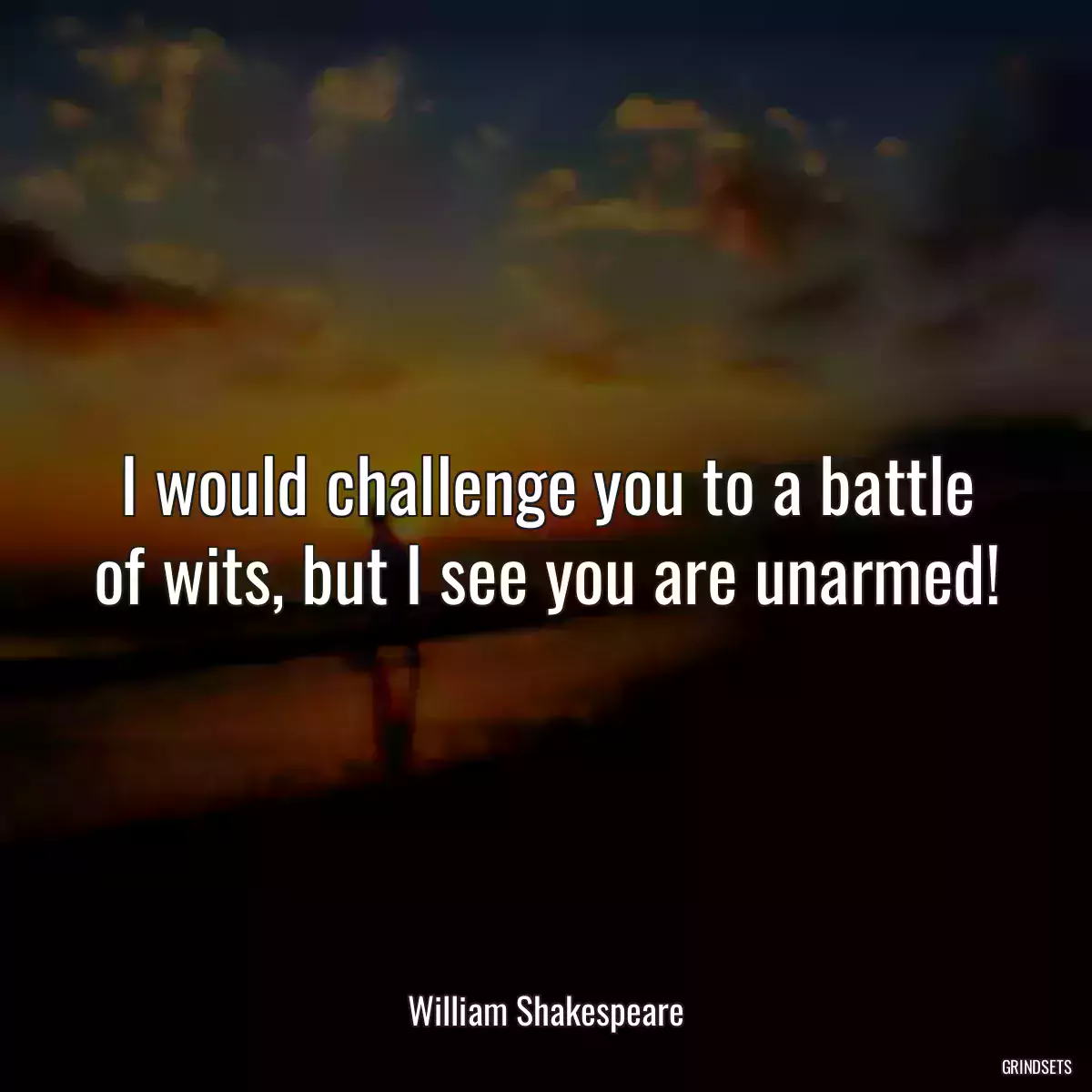 I would challenge you to a battle of wits, but I see you are unarmed!