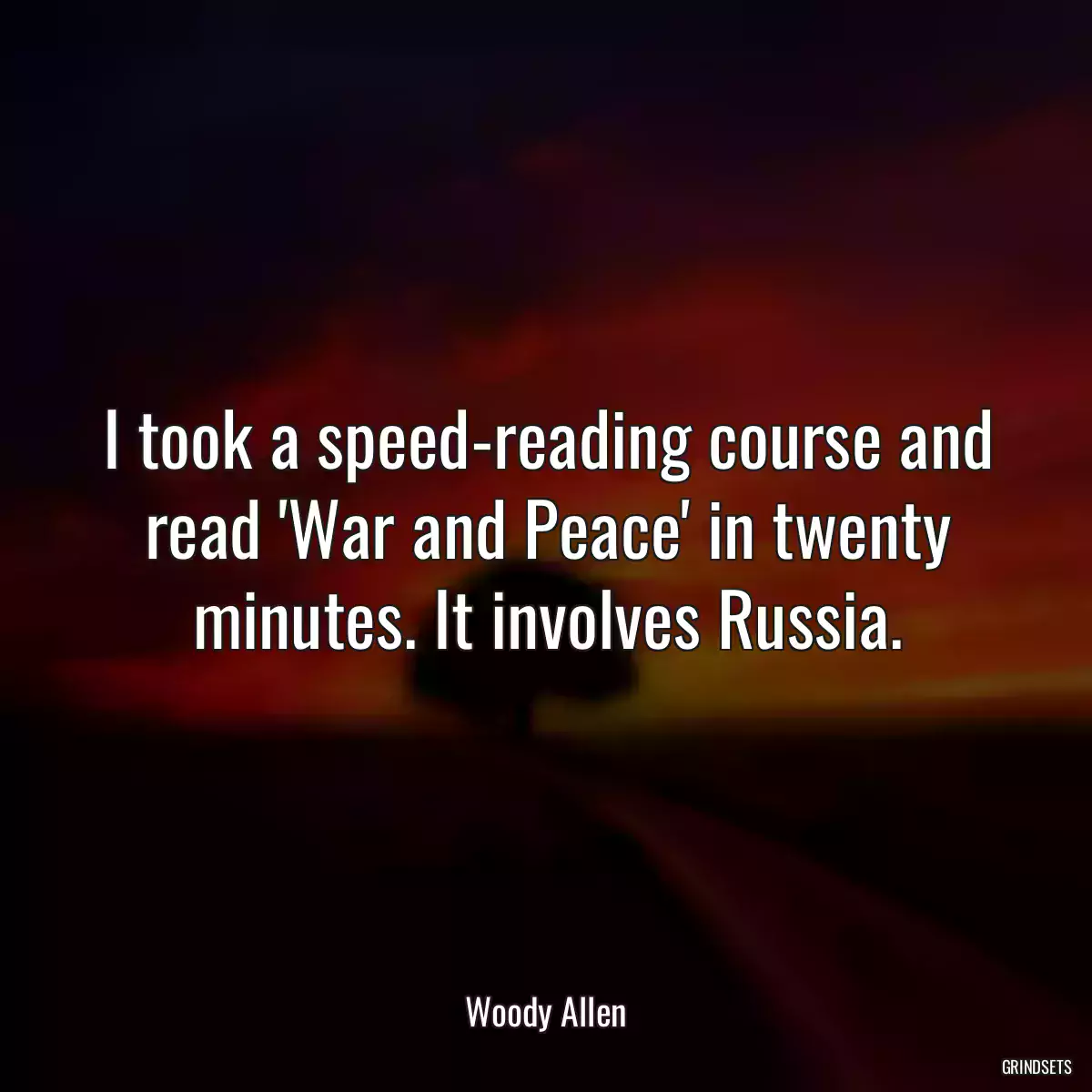 I took a speed-reading course and read \'War and Peace\' in twenty minutes. It involves Russia.