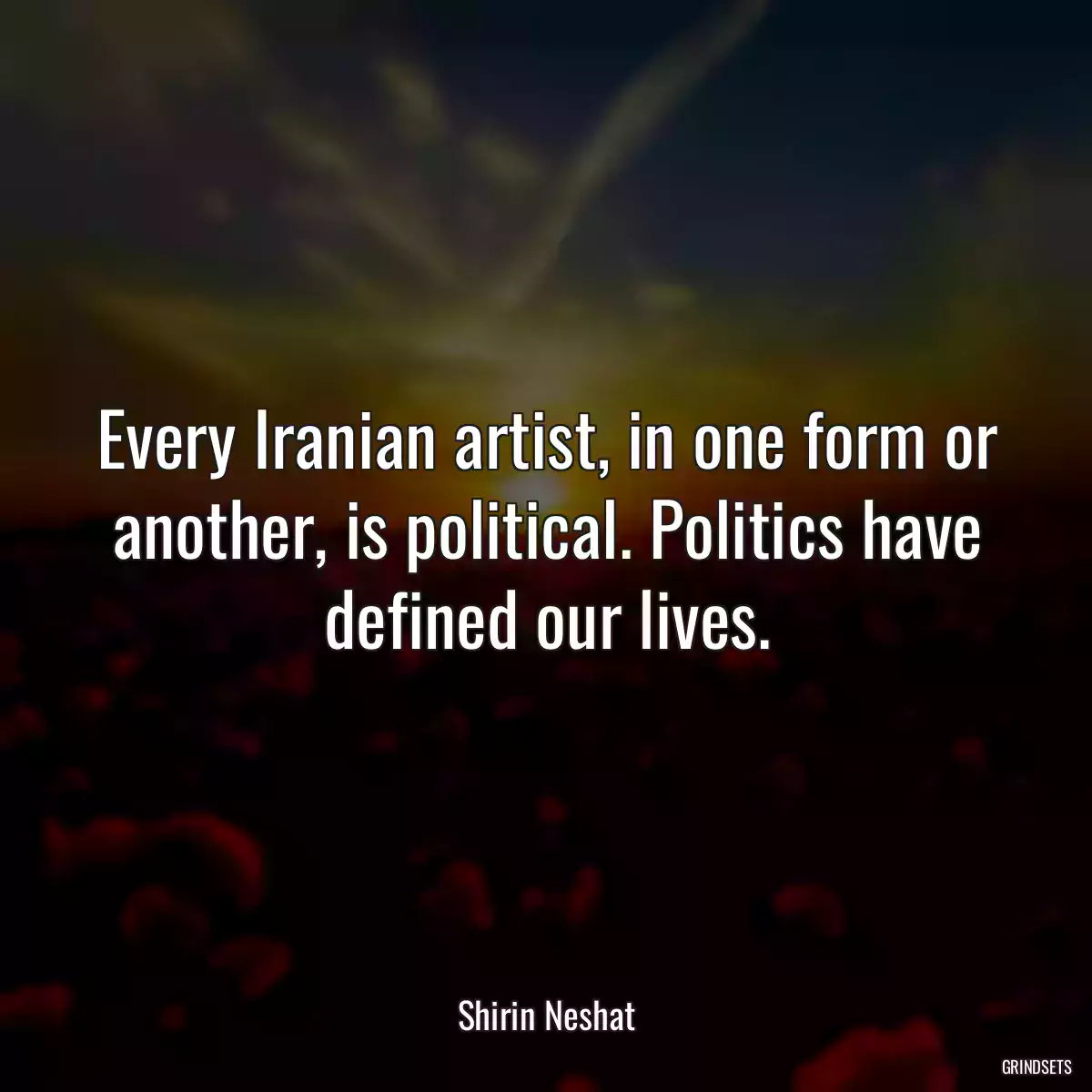 Every Iranian artist, in one form or another, is political. Politics have defined our lives.