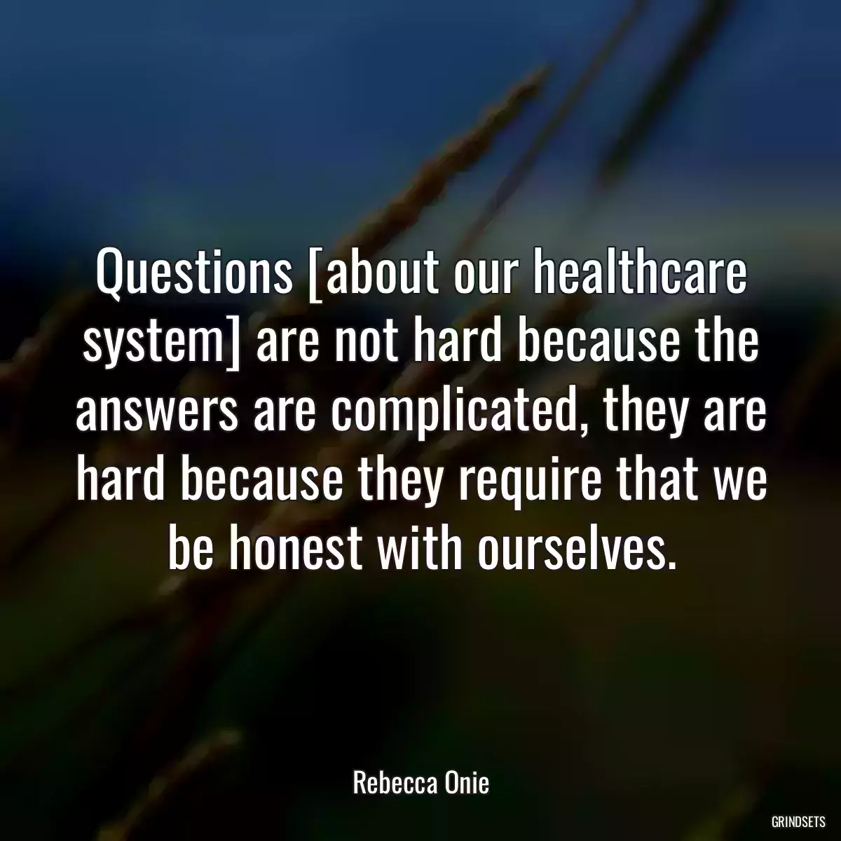 Questions [about our healthcare system] are not hard because the answers are complicated, they are hard because they require that we be honest with ourselves.