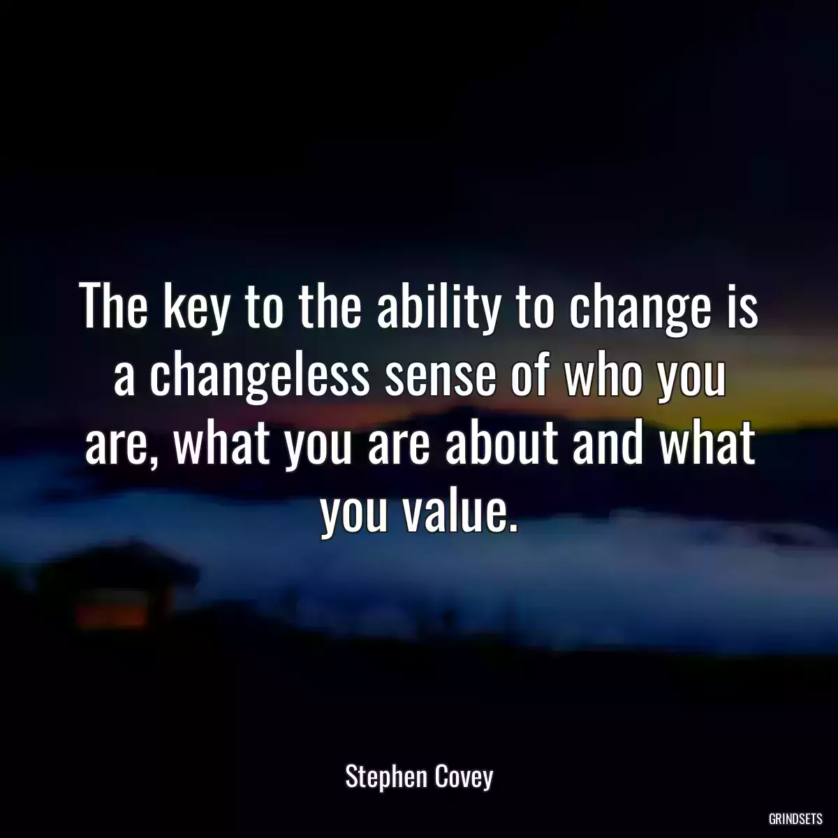 The key to the ability to change is a changeless sense of who you are, what you are about and what you value.