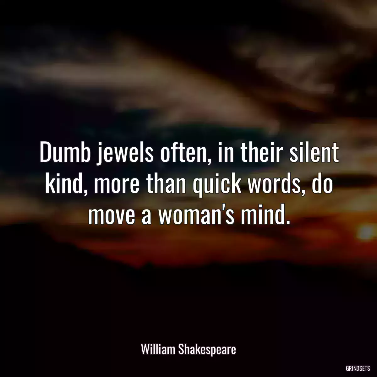 Dumb jewels often, in their silent kind, more than quick words, do move a woman\'s mind.