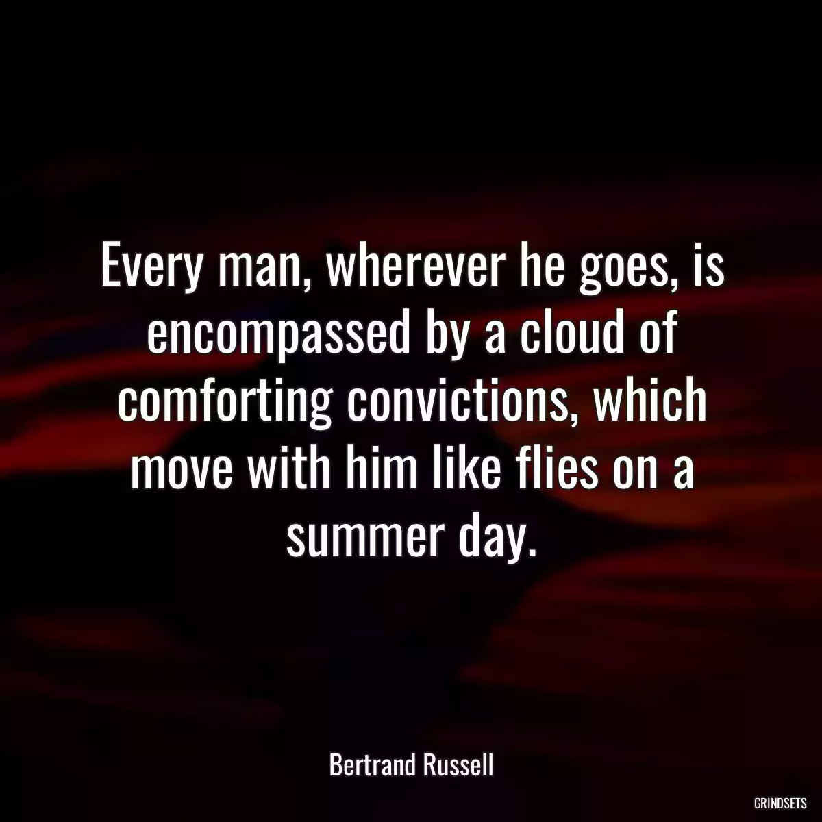 Every man, wherever he goes, is encompassed by a cloud of comforting convictions, which move with him like flies on a summer day.