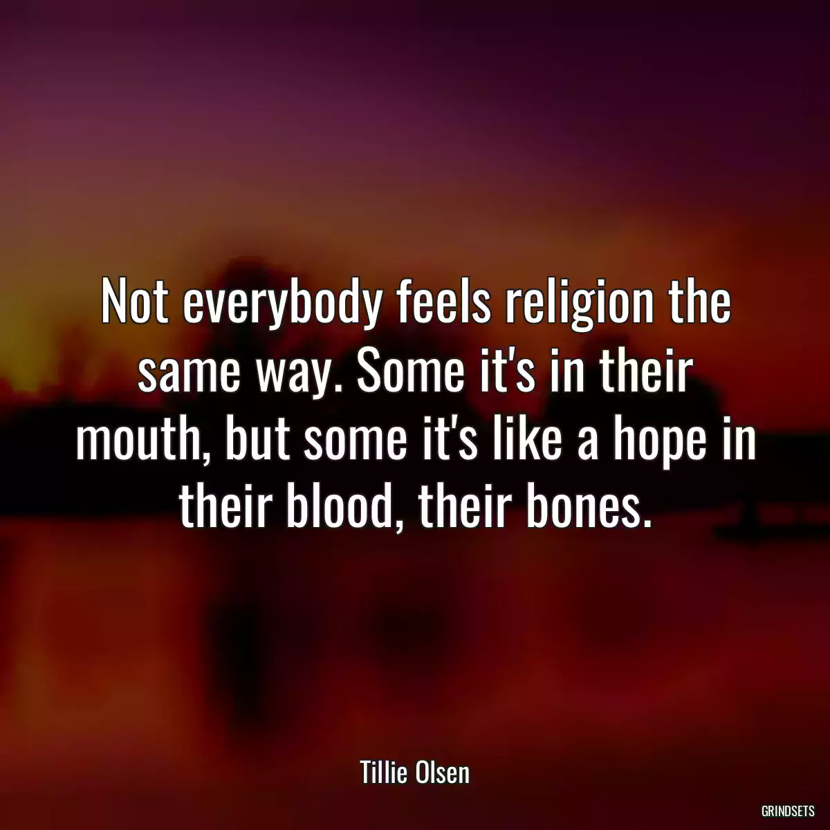 Not everybody feels religion the same way. Some it\'s in their mouth, but some it\'s like a hope in their blood, their bones.