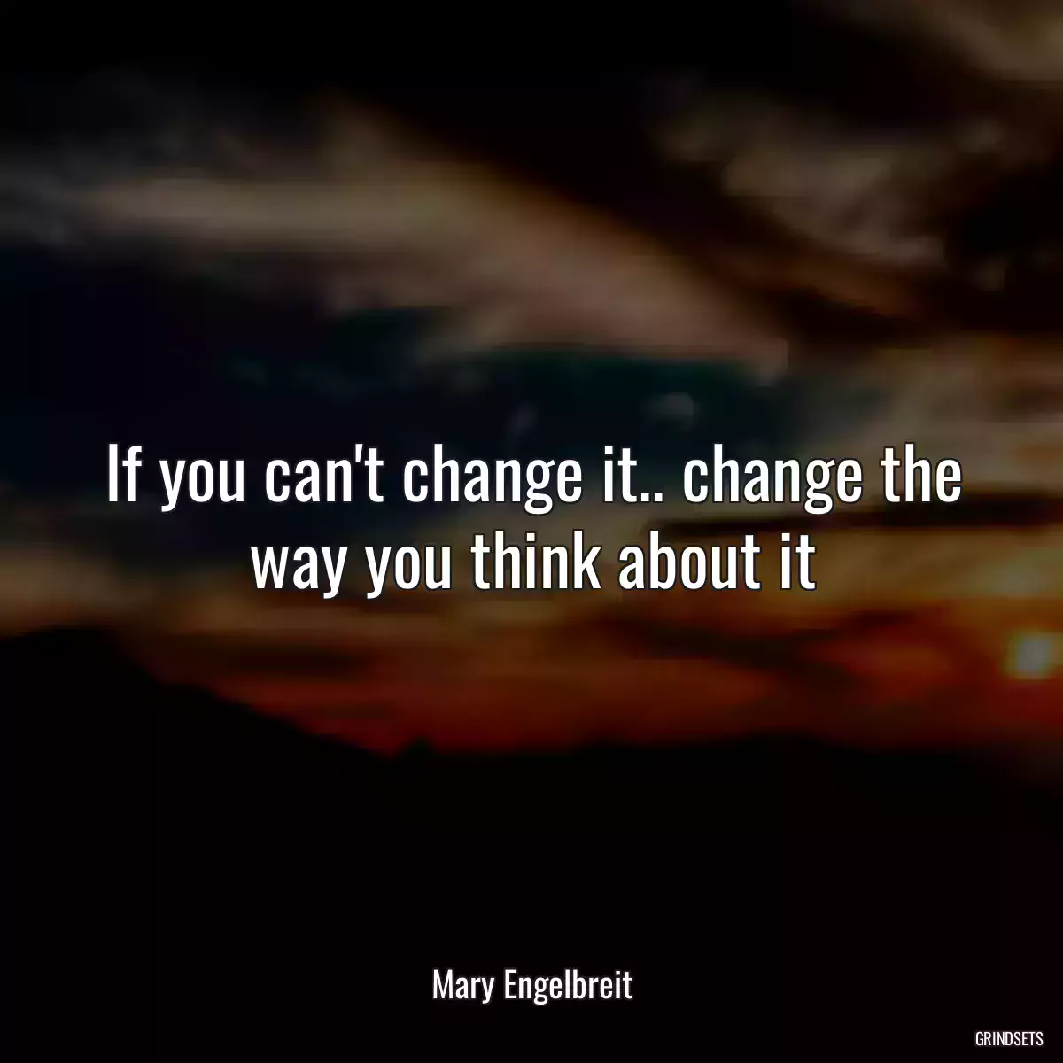 If you can\'t change it.. change the way you think about it