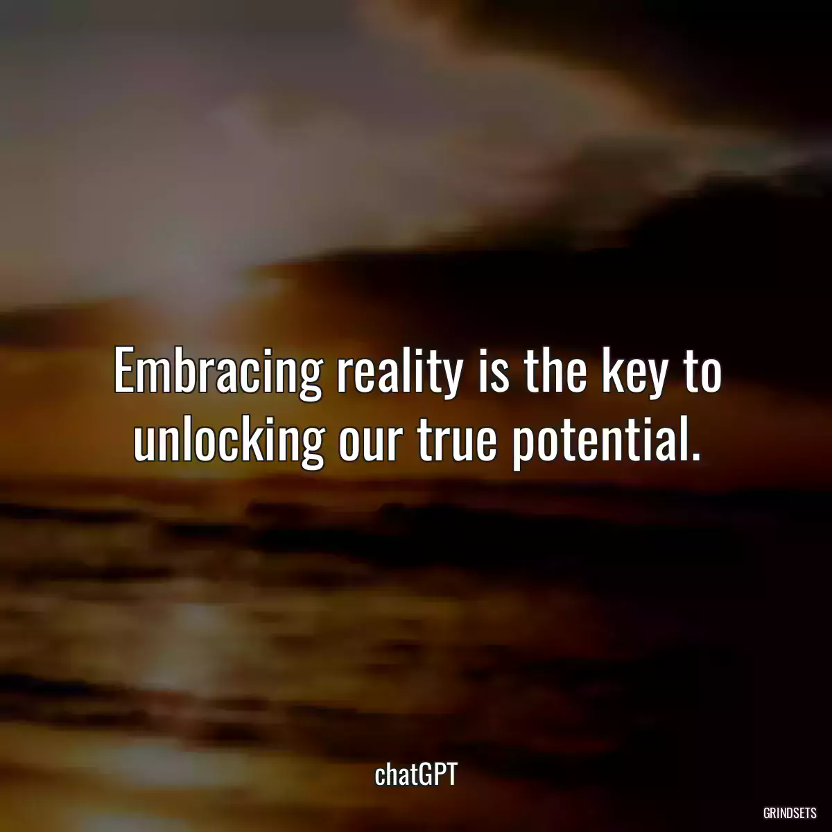 Embracing reality is the key to unlocking our true potential.