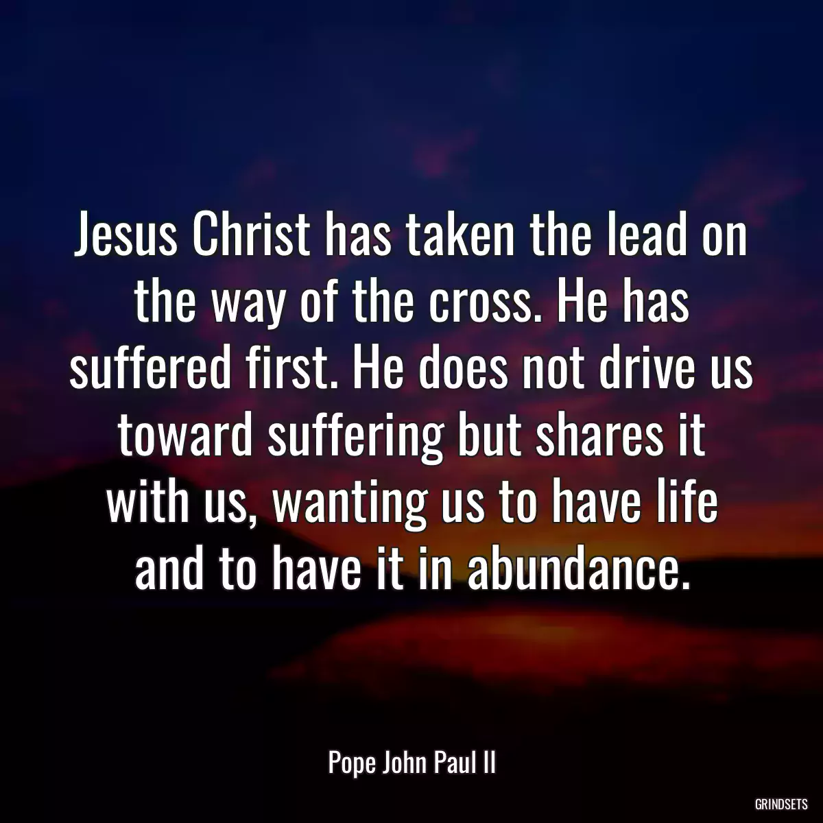 Jesus Christ has taken the lead on the way of the cross. He has suffered first. He does not drive us toward suffering but shares it with us, wanting us to have life and to have it in abundance.