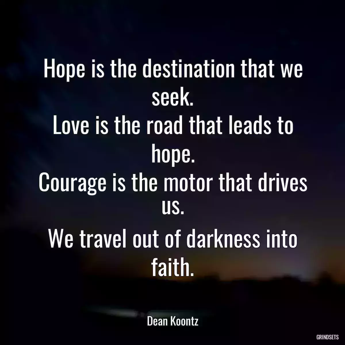 Hope is the destination that we seek.
Love is the road that leads to hope.
Courage is the motor that drives us.
We travel out of darkness into faith.