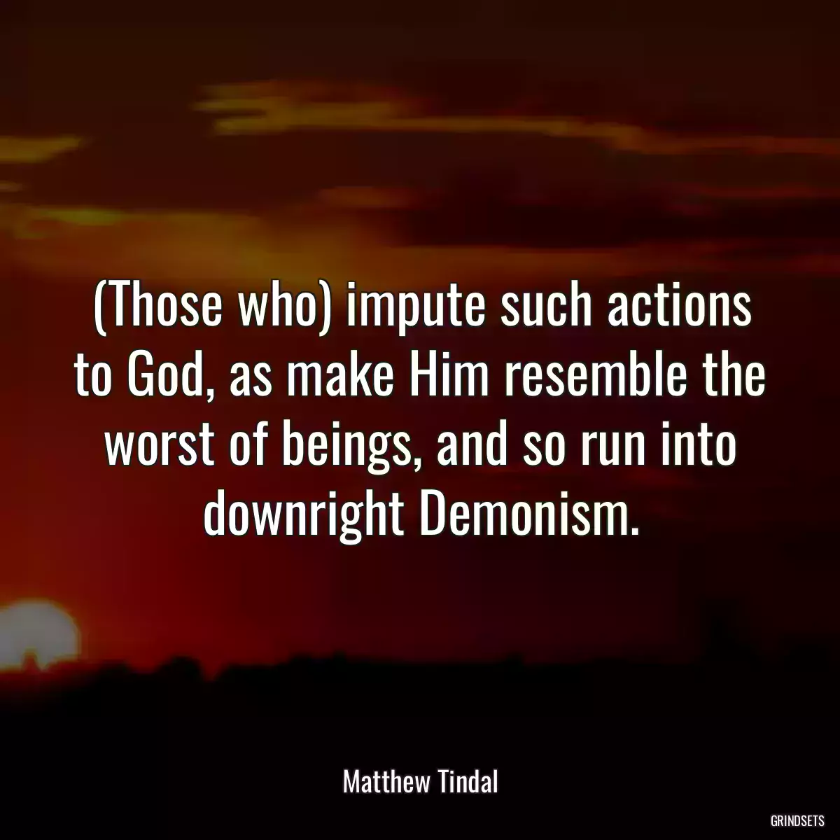 (Those who) impute such actions to God, as make Him resemble the worst of beings, and so run into downright Demonism.