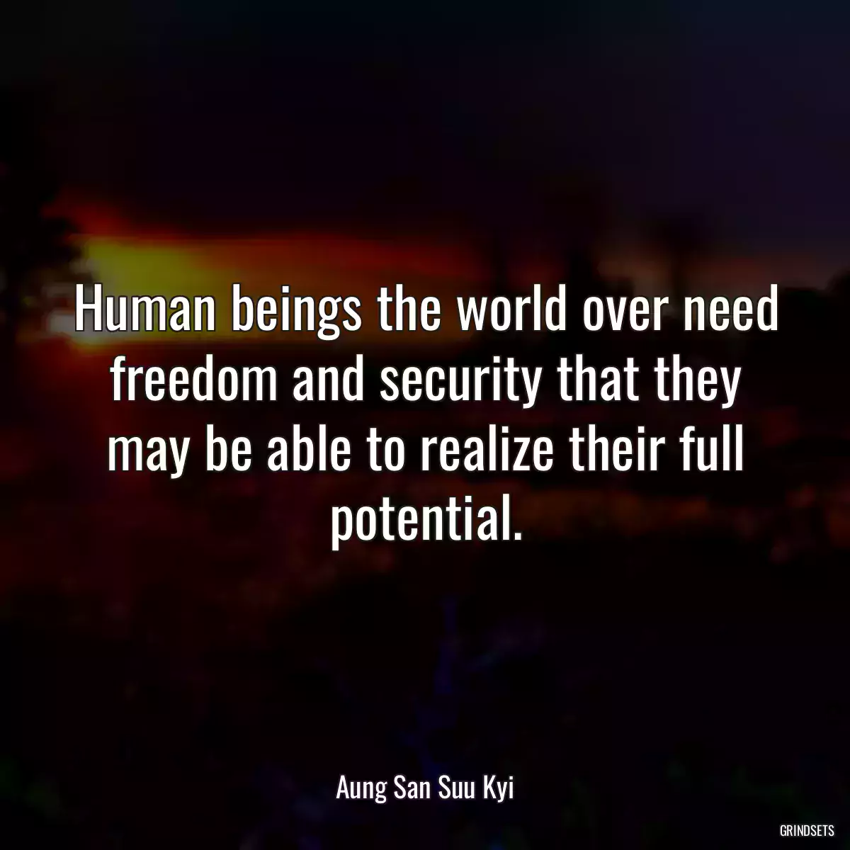 Human beings the world over need freedom and security that they may be able to realize their full potential.