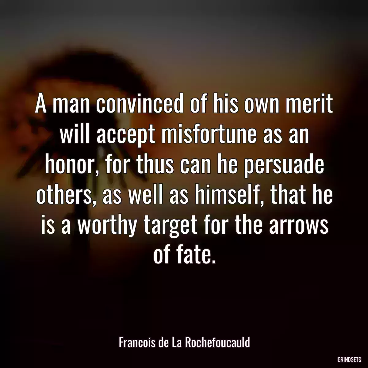 A man convinced of his own merit will accept misfortune as an honor, for thus can he persuade others, as well as himself, that he is a worthy target for the arrows of fate.