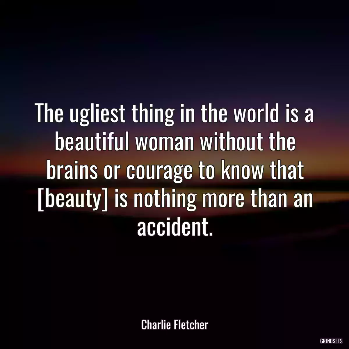 The ugliest thing in the world is a beautiful woman without the brains or courage to know that [beauty] is nothing more than an accident.