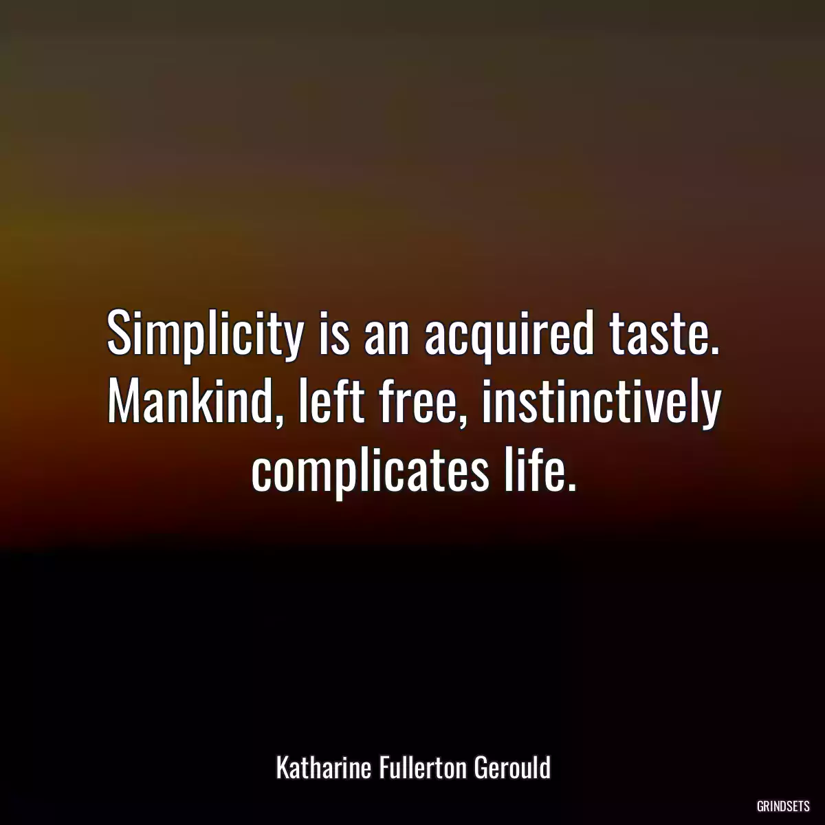 Simplicity is an acquired taste. Mankind, left free, instinctively complicates life.