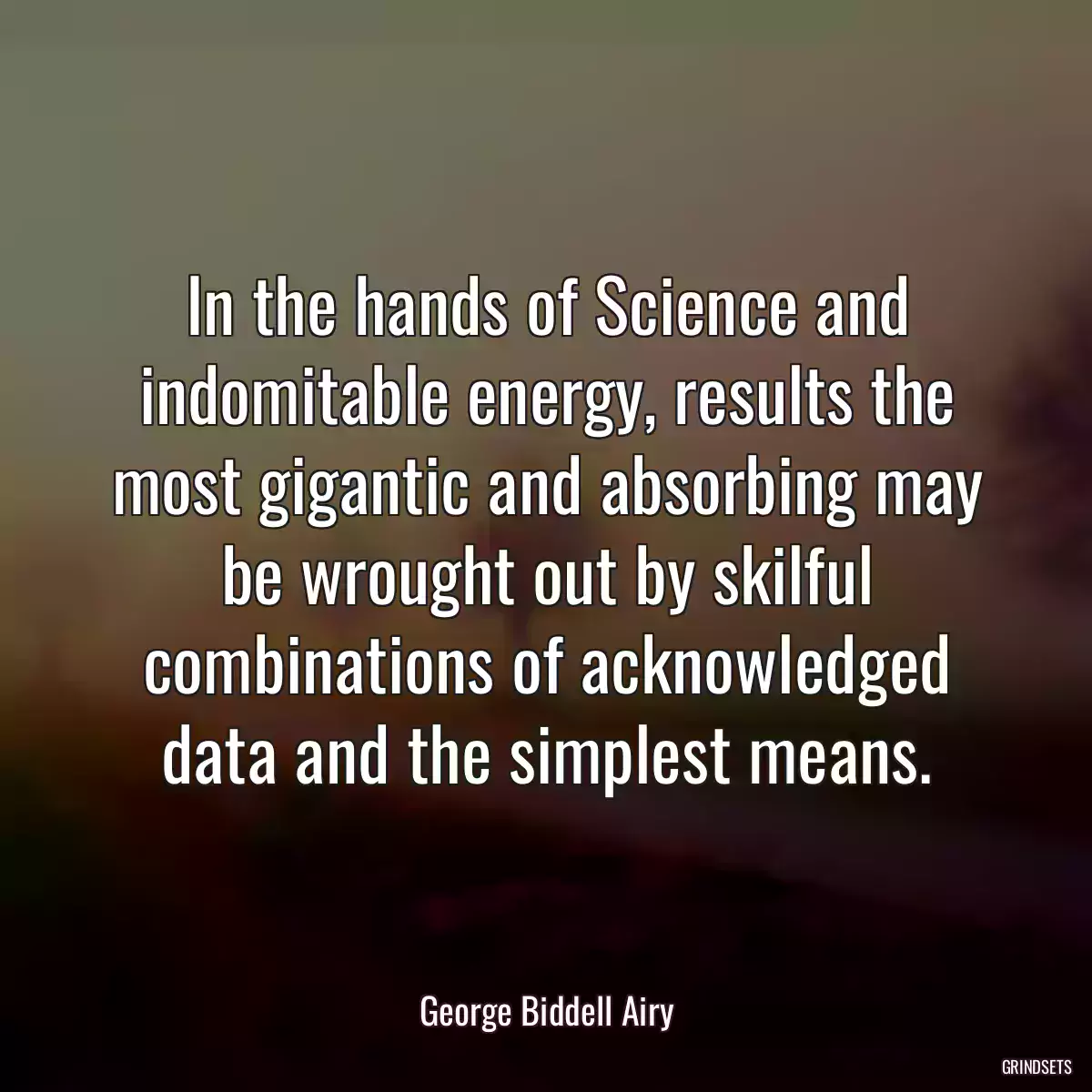 In the hands of Science and indomitable energy, results the most gigantic and absorbing may be wrought out by skilful combinations of acknowledged data and the simplest means.