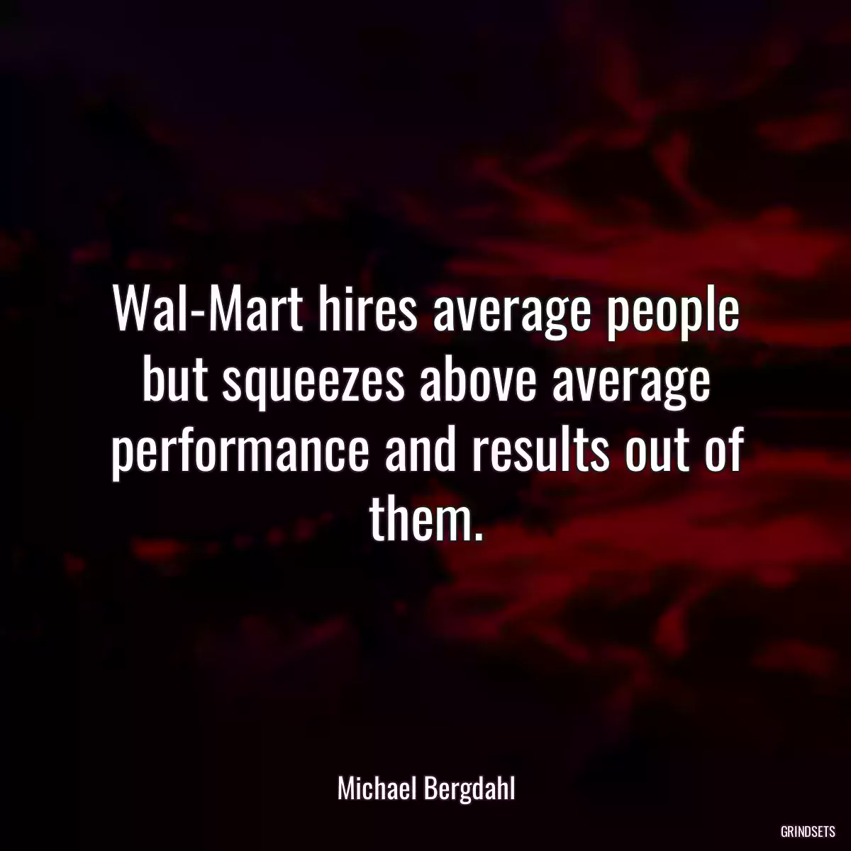 Wal-Mart hires average people but squeezes above average performance and results out of them.