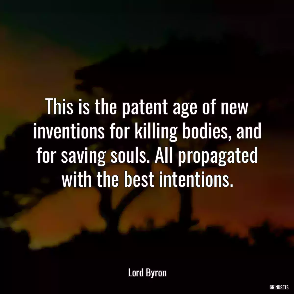 This is the patent age of new inventions for killing bodies, and for saving souls. All propagated with the best intentions.