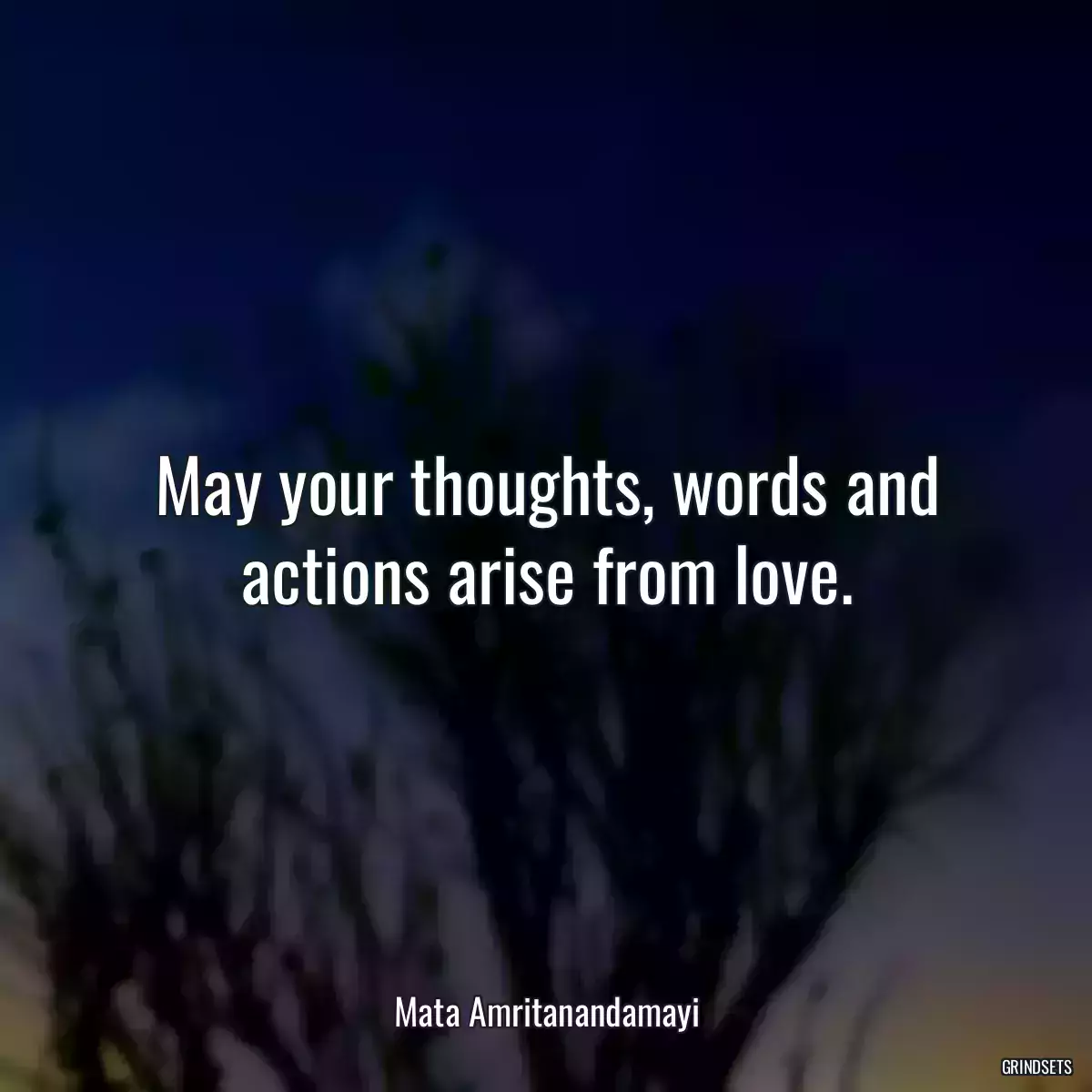 May your thoughts, words and actions arise from love.