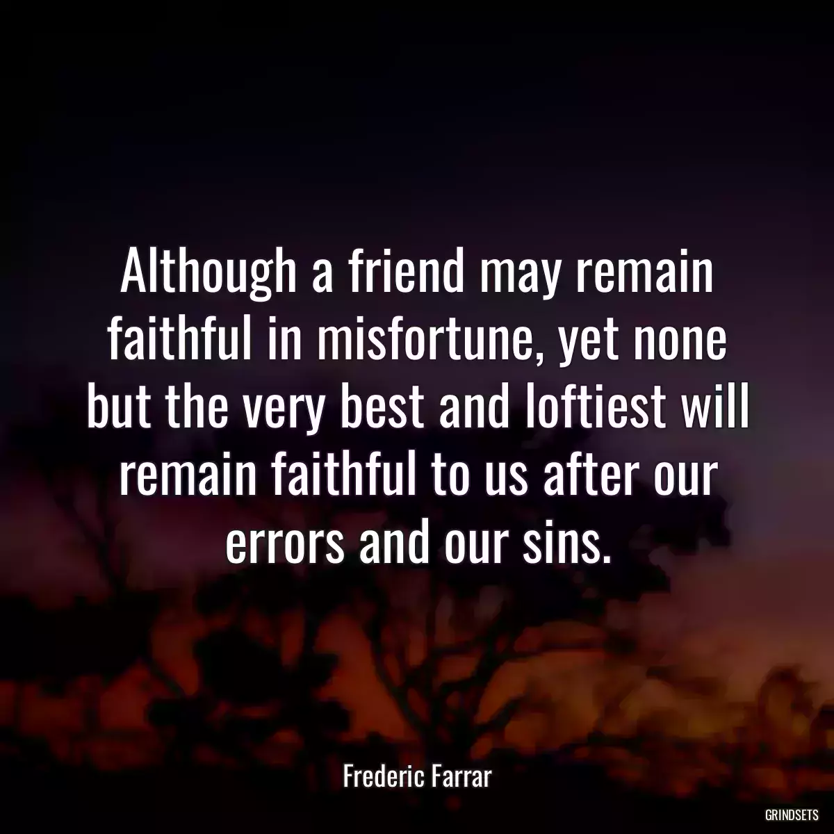 Although a friend may remain faithful in misfortune, yet none but the very best and loftiest will remain faithful to us after our errors and our sins.