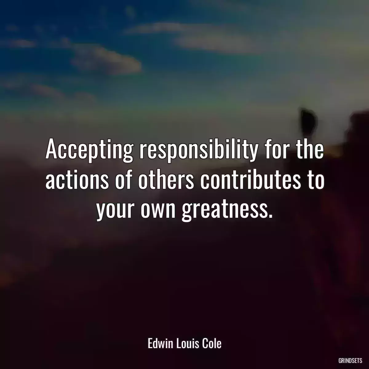 Accepting responsibility for the actions of others contributes to your own greatness.