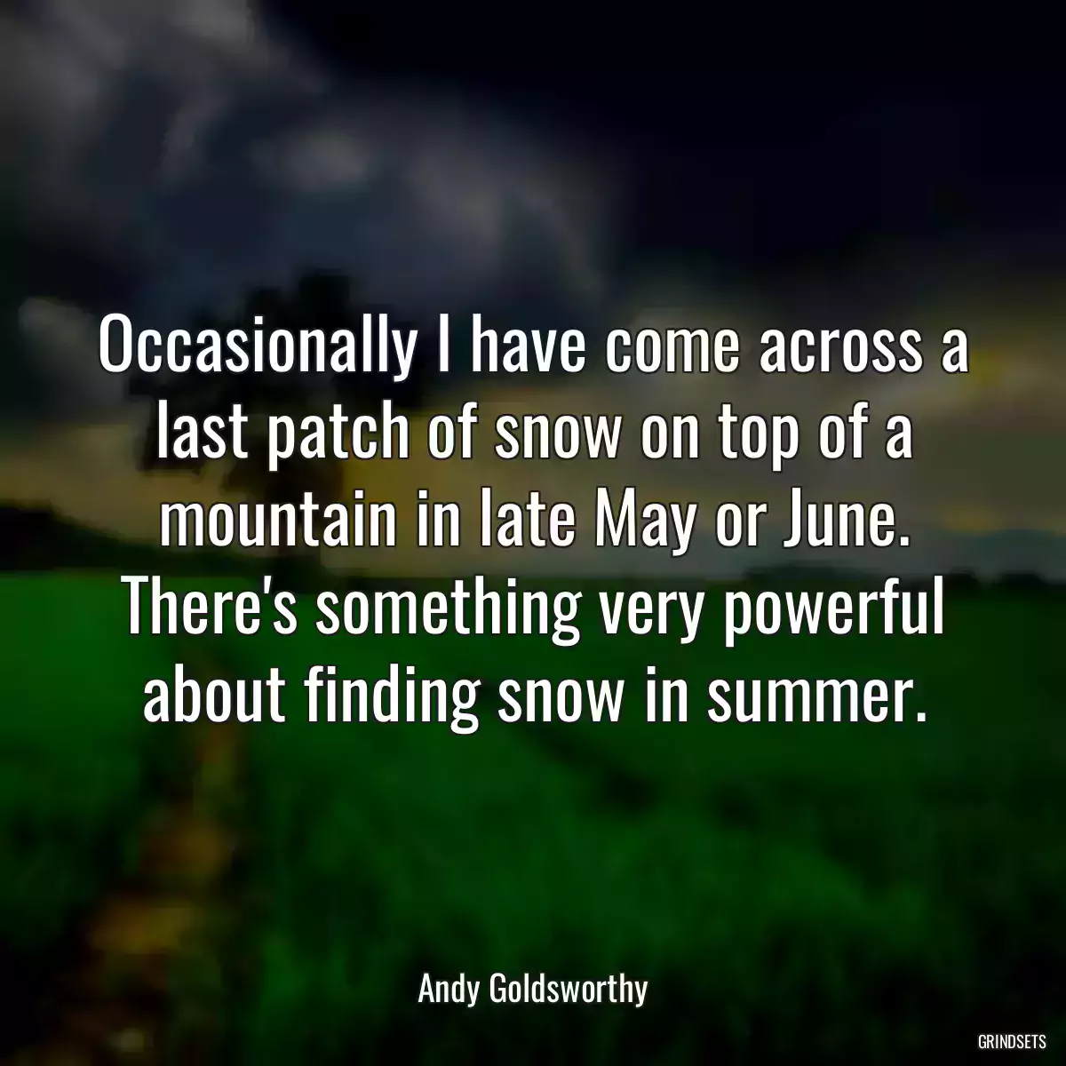 Occasionally I have come across a last patch of snow on top of a mountain in late May or June. There\'s something very powerful about finding snow in summer.