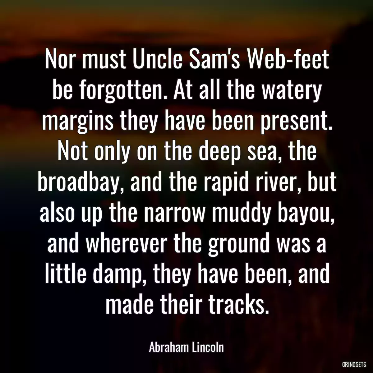 Nor must Uncle Sam\'s Web-feet be forgotten. At all the watery margins they have been present. Not only on the deep sea, the broadbay, and the rapid river, but also up the narrow muddy bayou, and wherever the ground was a little damp, they have been, and made their tracks.