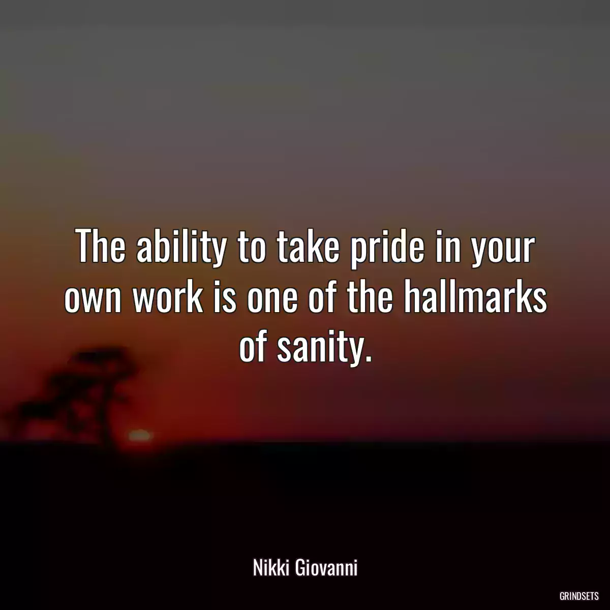 The ability to take pride in your own work is one of the hallmarks of sanity.