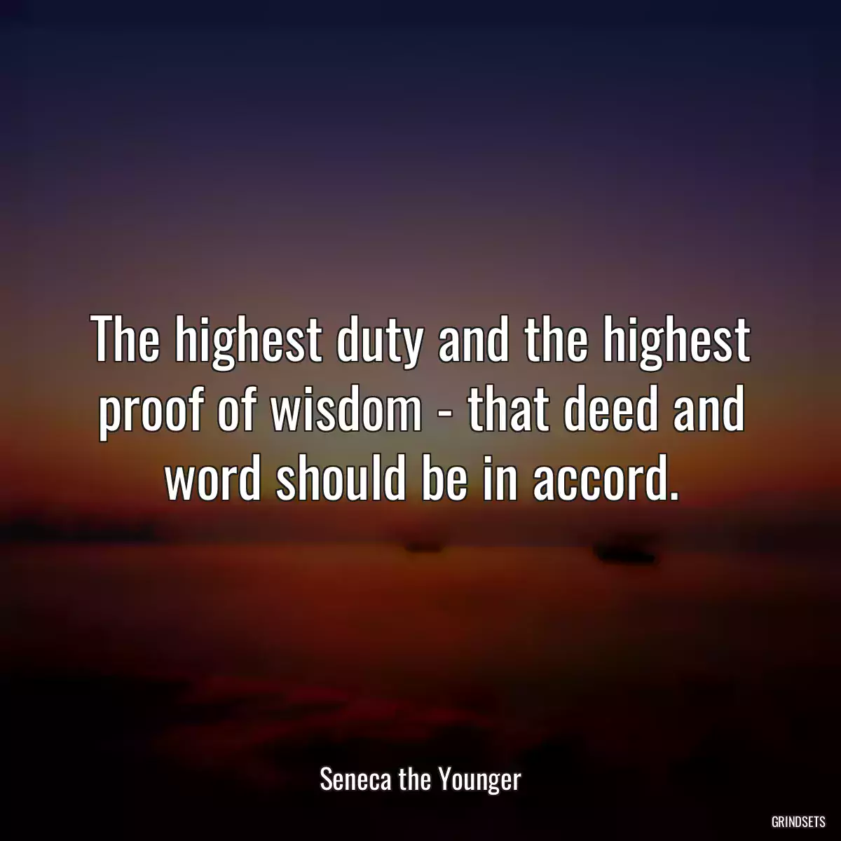 The highest duty and the highest proof of wisdom - that deed and word should be in accord.