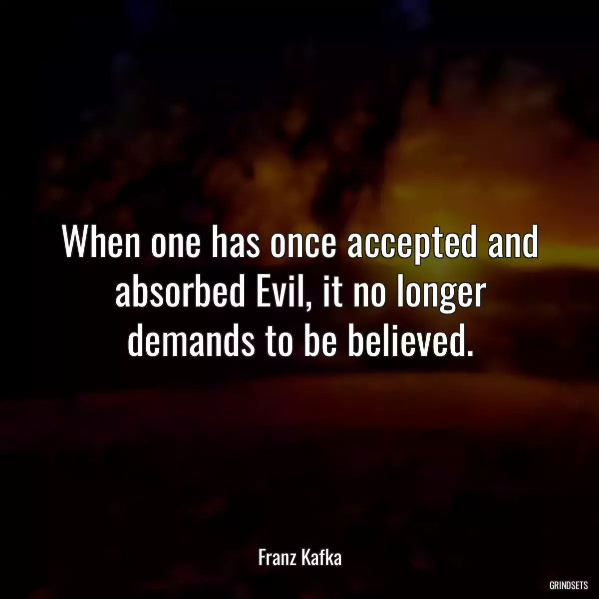 When one has once accepted and absorbed Evil, it no longer demands to be believed.