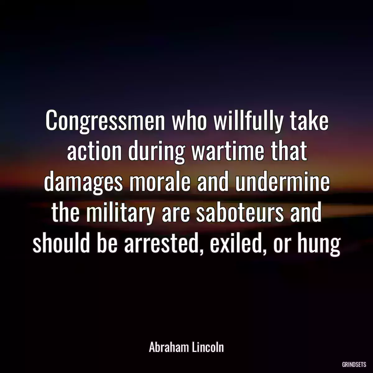 Congressmen who willfully take action during wartime that damages morale and undermine the military are saboteurs and should be arrested, exiled, or hung