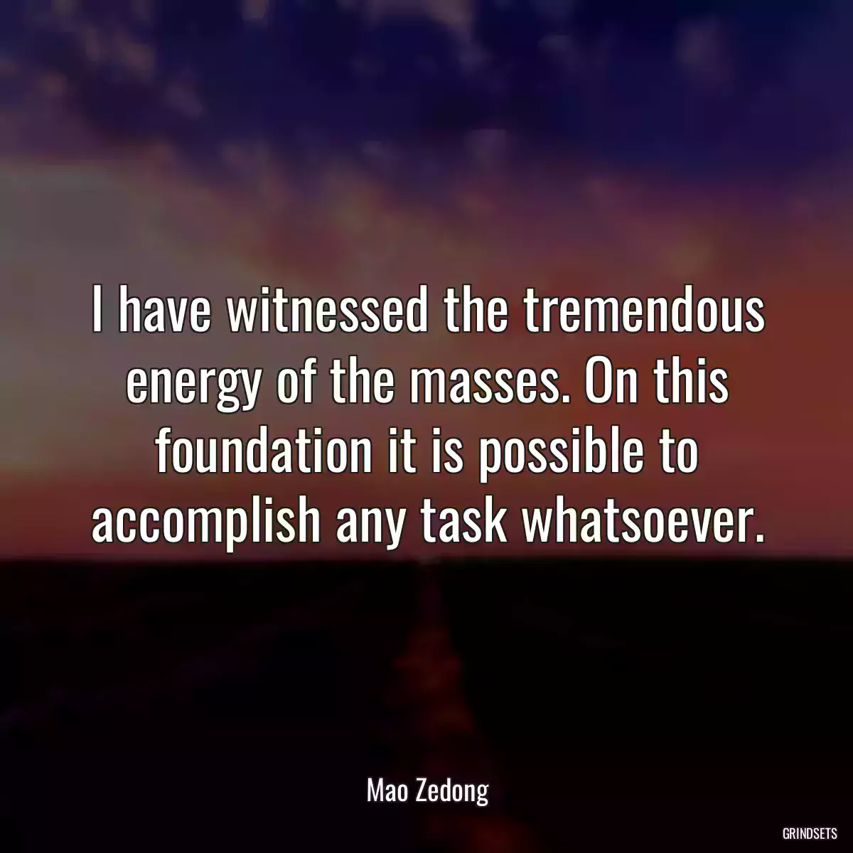 I have witnessed the tremendous energy of the masses. On this foundation it is possible to accomplish any task whatsoever.