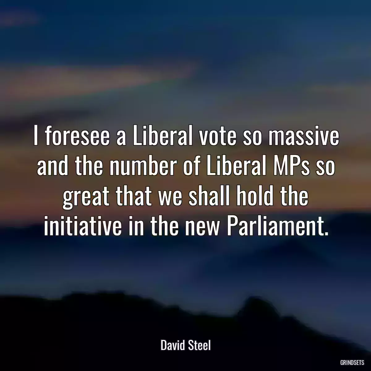 I foresee a Liberal vote so massive and the number of Liberal MPs so great that we shall hold the initiative in the new Parliament.