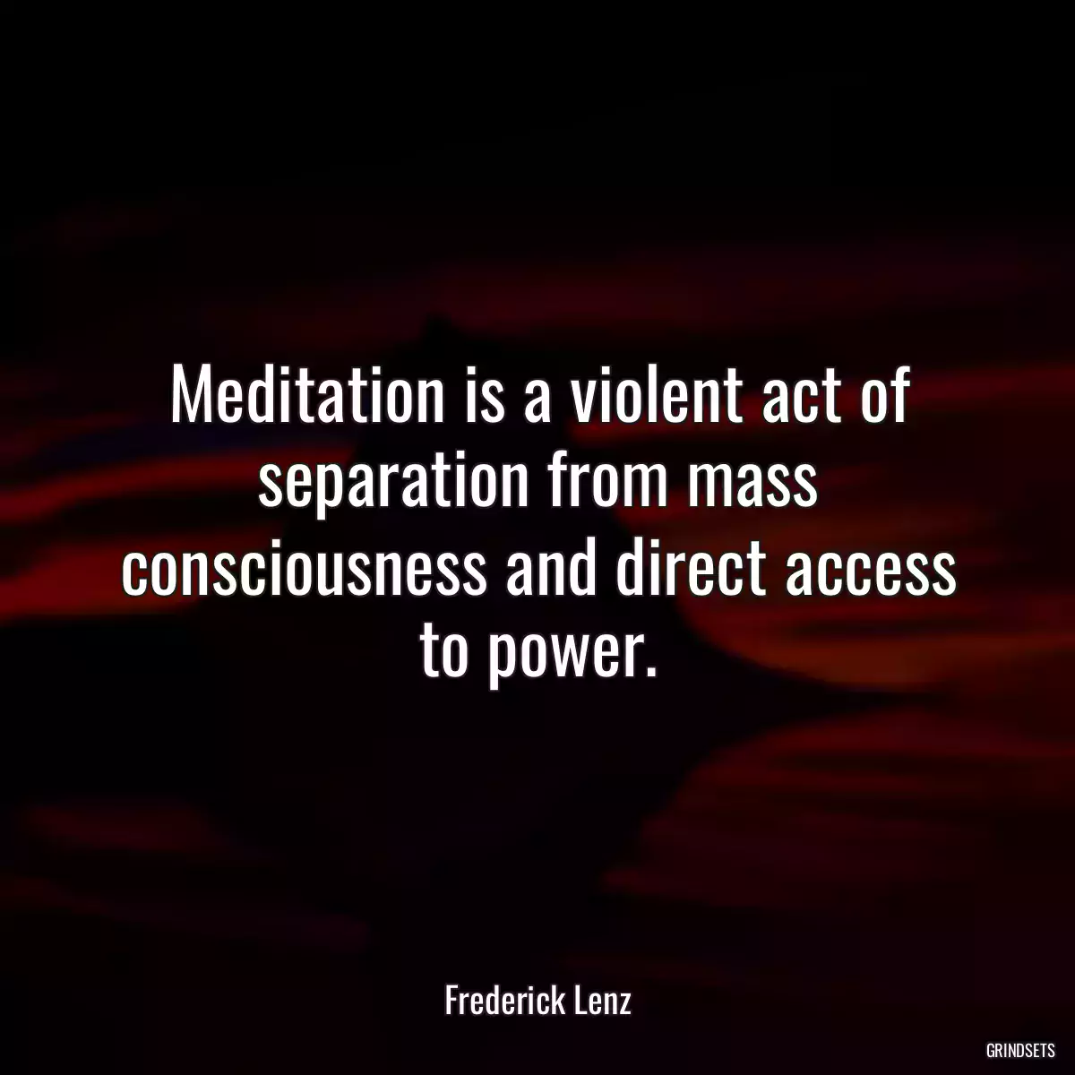 Meditation is a violent act of separation from mass consciousness and direct access to power.