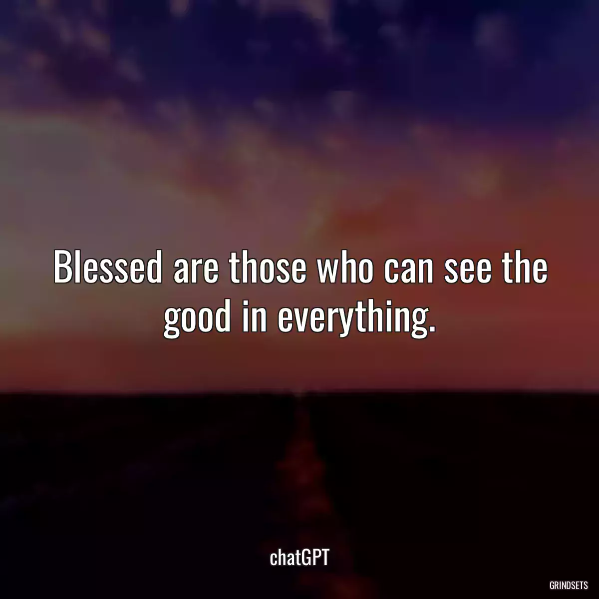 Blessed are those who can see the good in everything.