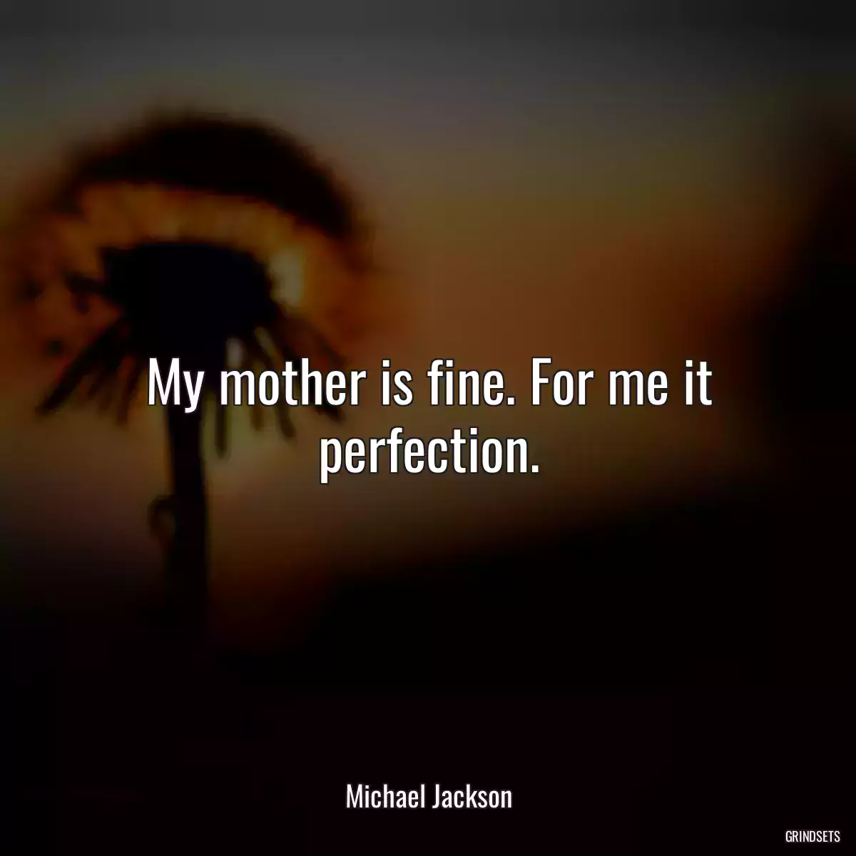 My mother is fine. For me it perfection.