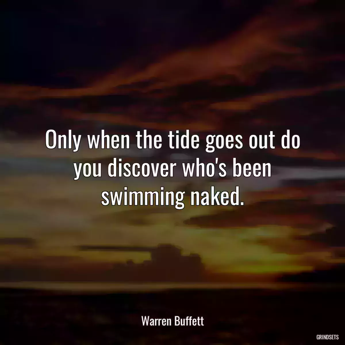 Only when the tide goes out do you discover who\'s been swimming naked.