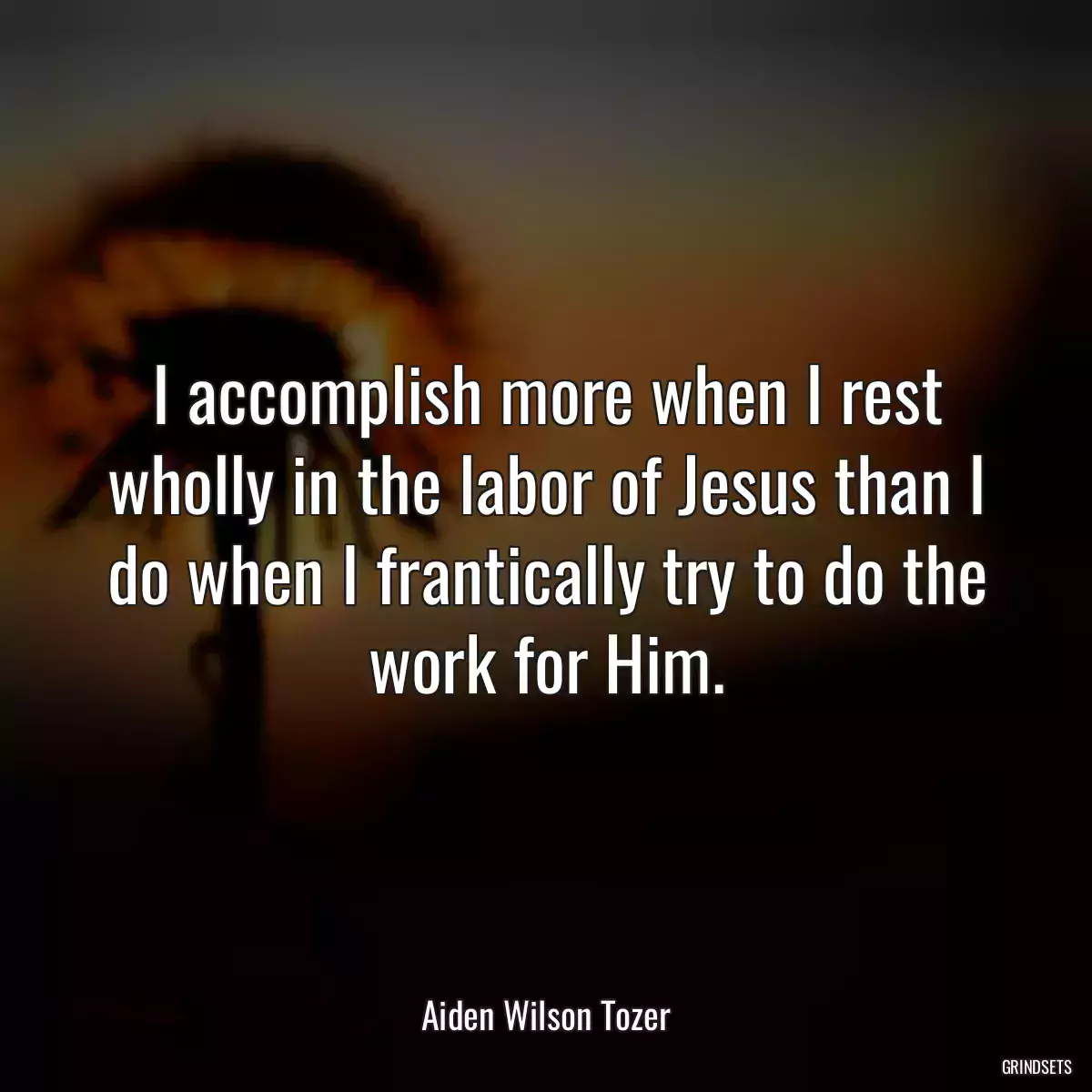 I accomplish more when I rest wholly in the labor of Jesus than I do when I frantically try to do the work for Him.