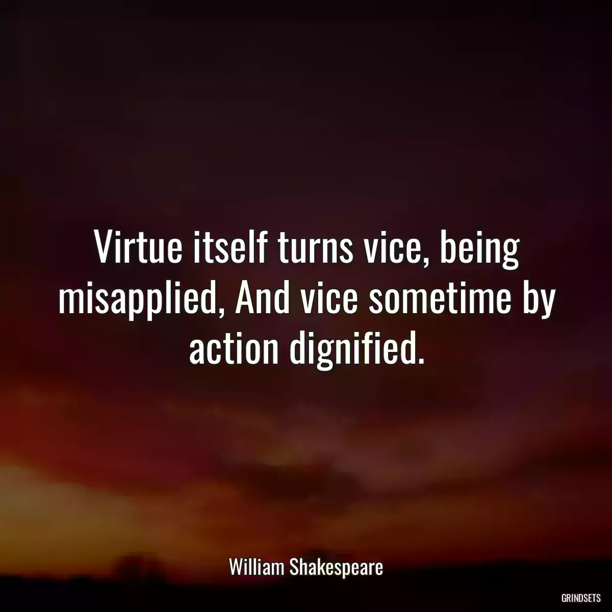 Virtue itself turns vice, being misapplied, And vice sometime by action dignified.